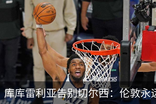 库库雷利亚告别切尔西：伦敦永远是我的家，一日蓝军终生蓝军